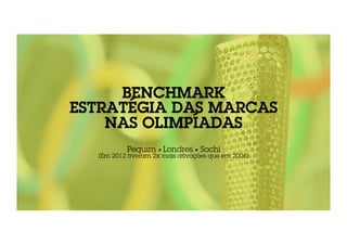 BENCHMARK 
ESTRATÉGIA DAS MARCAS 
NAS OLIMPÍADAS 
Pequim • Londres • Sochi 
(Em 2012 tiveram 2x mais ativações que em 2008) 
 