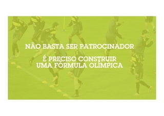 NÃO BASTA SER PATROCINADOR 
É PRECISO CONSTRUIR 
UMA FÓRMULA OLÍMPICA 
 