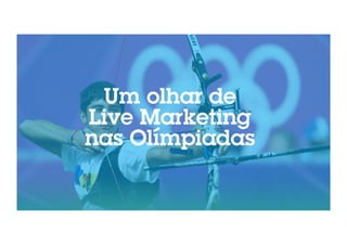 Um olhar de 
Live Marketing 
nas Olímpiadas 
 
