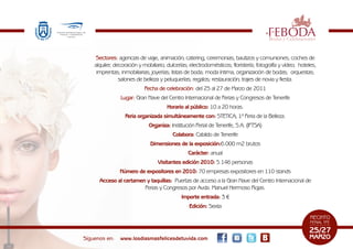 Sectores: agencias de viaje, animación; catering; ceremonias, bautizos y comuniones; coches de
    alquiler; decoración y mobiliario; dulcerías; electrodomésticos; floristería; fotografía y vídeo; hoteles,
     imprentas; inmobiliarias; joyerías; listas de boda; moda íntima, organización de bodas; orquestas;
                salones de belleza y peluquerías; regalos; restauración; trajes de novia y fiesta.
                           Fecha de celebración: del 25 al 27 de Marzo de 2011
                Lugar: Gran Nave del Centro Internacional de Ferias y Congresos de Tenerife
                                      Horario al público: 10 a 20 horas.
                  Feria organizada simultáneamente con: STETICA, 1ª Feria de la Belleza.
                             Organiza: Institución Ferial de Tenerife, S.A. (IFTSA)
                                         Colabora: Cabildo de Tenerife
                              Dimensiones de la exposición:6.000 m2 brutos
                                                Carácter: anual
                                  Visitantes edición 2010: 5.146 personas
                Número de expositores en 2010: 70 empresas expositores en 110 stands
      Acceso al certamen y taquillas: Puertas de acceso a la Gran Nave del Centro Internacional de
                        Ferias y Congresos por Avda. Manuel Hermoso Rojas.
                                             Importe entrada: 3 €
                                                 Edición: Sexta




Síguenos en:    www.losdiasmasfelicesdetuvida.com
 