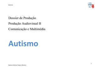 Autismo




Dossier de Produção
Produção Audiovisual II
Comunicação e Multimédia



Autismo

                                  1
Noémia Andreia Teixeira Moreira
 