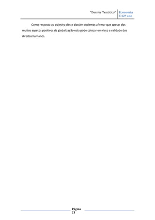 “Dossier Temático” Economia
                                                                        C 12º ano

       Como resposta ao objetivo deste dossier podemos afirmar que apesar dos
muitos aspetos positivos da globalização esta pode colocar em risco a validade dos
direitos humanos.




                                      Página
                                      21
 