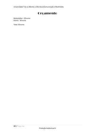 Universidade Trás-os-Montes e Alto DouroComunicação e Multimédia


                              Orçamento
Deslocações – 20 euros
Outros - 30 euros

Total: 50 euros




19 | P á g i n a
                                Produção Audiovisual II
 
