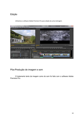 19
Edição
Utilizámos o software Adobe Premiere Pro para edição da curta-metragem.
Pós-Produção de imagem e som
O tratamento tanto da imagem como do som foi feito com o software Adobe
Premiere Pro.
 