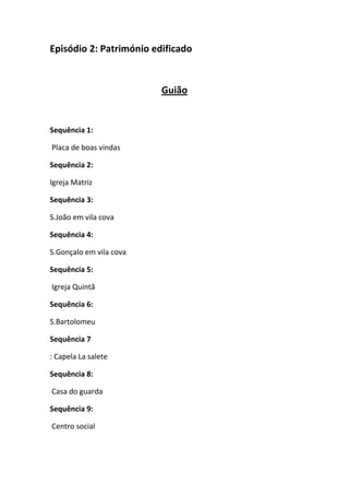 Episódio 2: Património edificado

Guião

Sequência 1:
Placa de boas vindas
Sequência 2:
Igreja Matriz
Sequência 3:
S.João em vila cova
Sequência 4:
S.Gonçalo em vila cova
Sequência 5:
Igreja Quintã
Sequência 6:
S.Bartolomeu
Sequência 7
: Capela La salete
Sequência 8:
Casa do guarda
Sequência 9:
Centro social

 