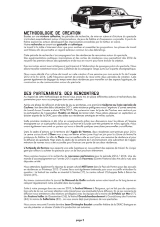 methodologie de creationBasées sur une écriture collective, les périodes de recherche, de mise en scène et d’écriture du spectacle
s’articulent essentiellement autour d’improvisations, de jeux de théâtre et d’expression corporelle. A partir du
thème exploré les acteurs développent des improvisations encadrées par le metteur en scène.
Notre recherche est avant tout gestuelle et rythmique.
Le travail à la table n’intervient donc que pour avaliser et assembler les propositions. Les phases de travail
sont filmées afin de permettre un regard extérieur commun lors des débriefings.
Cette période de recherche s’accompagnera lors des résidences de rencontres autour du spectacle.
Des expérimentations publiques impromptues et des sorties de résidences nous permettront dès 2014 de
recueillir les premiers retours des spectateurs et de nous en nourrir pour faire évoluer la création.
Ces rencontres seront aussi artistiques et participeront à l’élaboration de passages précis du spectacle. Nous
allons travailler notamment avec Denis Cefelman de la compagnie Tango Sumo sur la partie chorégraphique.
Nous avons décidé d’un rythme de travail sur cette création d’une semaine par mois entre la fin de l’année
2013 et la fin 2016. Cette fréquence permet de prendre du recul entre deux périodes de création. Cela
permet également de dégager du temps entre deux résidences pour travailler sur des aspects logistiques, de
construction ou de communication autour du spectacle.
des partenariats, des rencontresAu regard de cette méthodologie de travail nous avons mis en place différentes actions et recherchons des
partenaires pour nous accompagner dans cette création.
Après une phase de réflexion et de tests de jeu au printemps, une première résidence au lycée agricole de
Caulnes s’est déroulée début décembre 2013. cette résidence préfigurera nous l’espérons d’autres semaines
de travail durant l’année scolaire 2014/2015. Ce partenariat avec le lycée de Caulnes sera renforcé par
la participation de l’association Théâtre en Rance de Dinan (22). Nous allons déposer en septembre un
dossier auprès de la DRAC pour des aides aux résidences artistiques en milieu scolaire.
Cette première résidence à été riche en enseignements grâce aux discussions avec les élèves et l’équipe
enseignante sur un sujet parfois douloureux. La mort et le suicide sont très présents en milieu agricole. Nous
avons également rencontré un porteur qui nous a dévoilé quelques anecdotes personnelles croustillantes.
Dans le cadre d’actions sur le territoire de l’Agglo de Vannes, deux résidences sont prévues pour 2014.
Le centre socioculturel d’Elven nous a reçu en février et fera jouer Hop! en juin pour la clôture du festival le
printemps du théâtre. La ville de Theix nous accueillera elle en avril pour une semaine de résidence et pour
la diffusion du spectacle Hop! Dans le cadre de la semaine de l’environnement. Une subvention de l’agglo-
mération de vannes nous a été accordée pour financer une partie de ces deux résidences.
L’Antipode de Rennes nous apporte une aide logistique en nous prêtant des espaces de travail. Ils s’enga-
gent par ailleurs à acheter le spectacle pour un de leur prochain événement.
Nous sommes toujours à la recherche de nouveaux partenaires pour la période 2014 / 2016. Une de-
mande d’accompagnement sur l’année 2015 auprès du Fourneau (Centre National des Arts de la rue) sera
déposée cet été.
Nous attendons également la réponse du projet culturel Mill Tamm dans le Pays de Pontivy pour des accueils
en résidences au Printemps 2015. D’autres lieux sont également intéressés pour nous accueillir et étudient la
question : Le festival Les oreilles en éventail à Saintes (17), Le centre culturel L’Échappée Belle à Bécon les
Granits (49)...
Au niveau communication le journal Le Mensuel du Golfe souhaite suivre notre travail sur le long terme en
relayant régulièrement notre actualité dans leurs pages.
Suite à notre passage dans ses rues en 2013, le festival Mimos à Périgueux, qui ne fait pas de coproduc-
tions arts de la rue, suit avec attention notre travail pour une éventuelle future diffusion. En ce qui concerne la
diffusion nous entretenons des relations privilégiées avec les équipes de la mairie de St Palais sur Mer (17),
des Festives halles de Questembert (56), le festival Grandchambardement à Grandchamp des Fontaines
(44), la mairie de Sallertaine (85)... où nous avons déjà joué plusieurs de nos spectacles.
Nous avons rencontré l’année dernière Jean-Christophe Baudet conseiller théâtre de la DRAC Bretagne en
vue de présenter un dossier d’aide à la production cet automne.
page 2
 