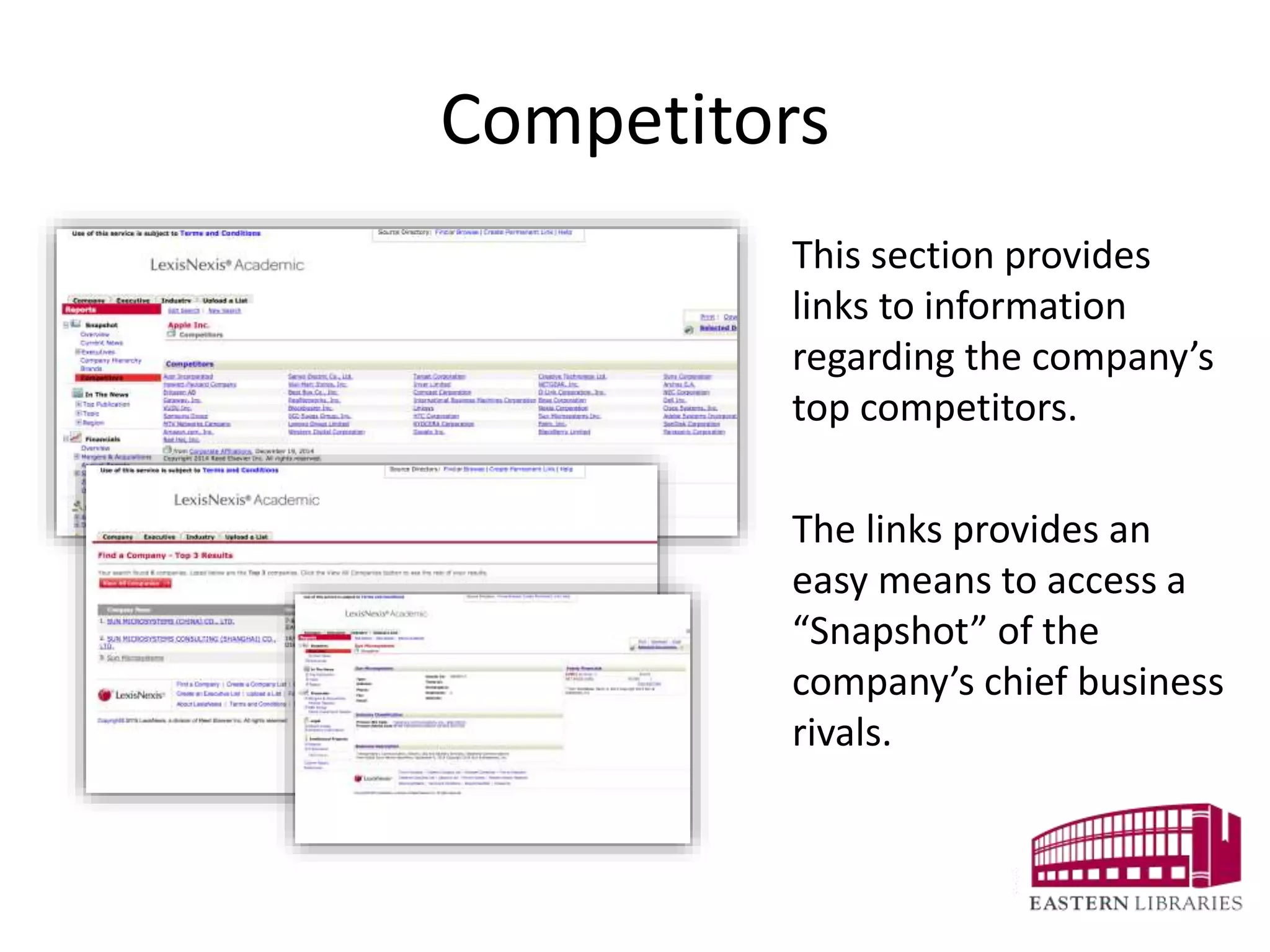 Competitors
This section provides
links to information
regarding the company’s
top competitors.
The links provides an
easy means to access a
“Snapshot” of the
company’s chief business
rivals.
 