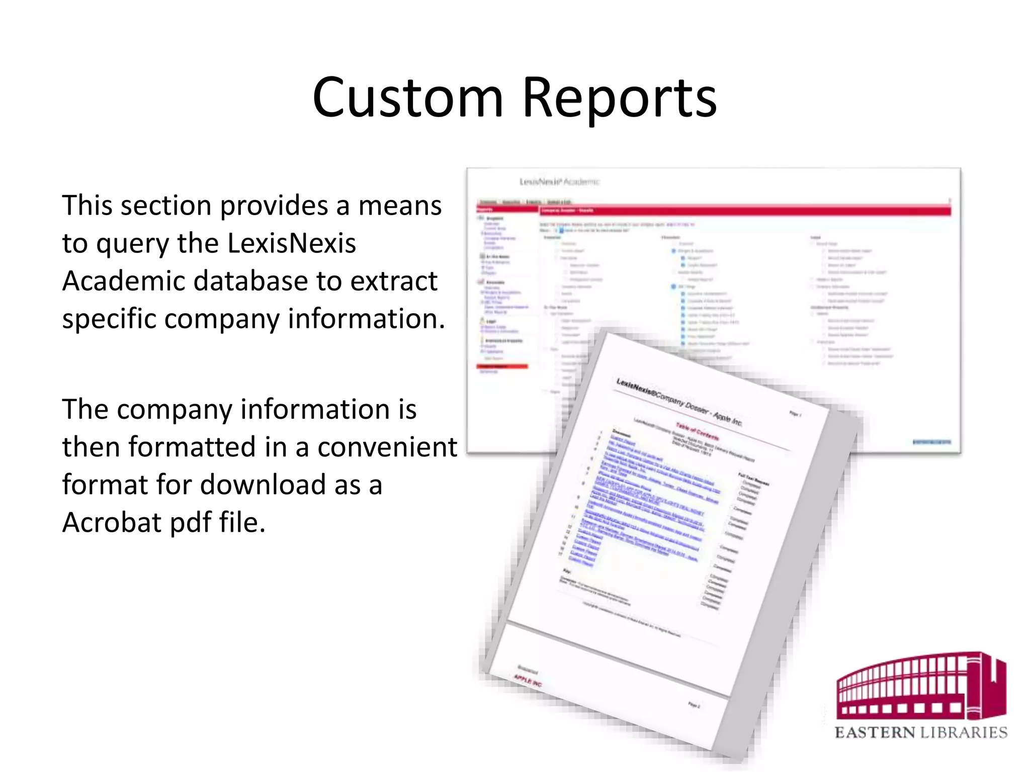 Custom Reports
This section provides a means
to query the LexisNexis
Academic database to extract
specific company information.
The company information is
then formatted in a convenient
format for download as a
Acrobat pdf file.
 