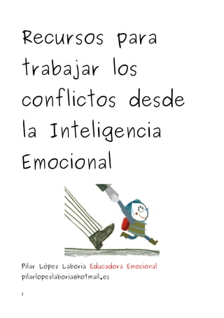 Recursos para
trabajar los
conflictos desde
la Inteligencia
Emocional
Pilar López Laboria Educadora Emocional
pilarlopezlaboria@hotmail.es
1
 