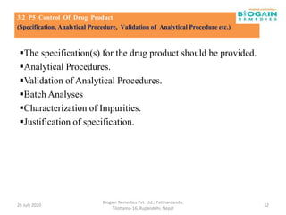The specification(s) for the drug product should be provided.
Analytical Procedures.
Validation of Analytical Procedures.
Batch Analyses
Characterization of Impurities.
Justification of specification.
26 July 2020
Biogain Remedies Pvt. Ltd.; Patthardanda,
Tilottama-16, Rupandehi, Nepal
32
3.2 P5 Control Of Drug Product
(Specification, Analytical Procedure, Validation of Analytical Procedure etc.)
 