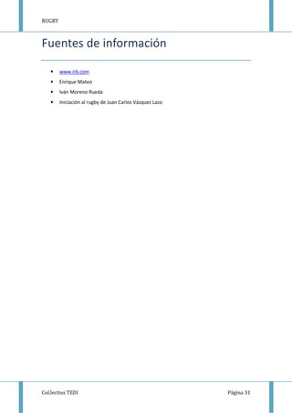 RUGBY
Col.lectius TEDI Página 31
Fuentes de información
• www.irb.com
• Enrique Mateo
• Iván Moreno Rueda
• Iniciación al rugby de Juan Carlos Vázquez Lazo
 