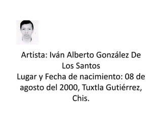 Artista: Iván Alberto González De
Los Santos
Lugar y Fecha de nacimiento: 08 de
agosto del 2000, Tuxtla Gutiérrez,
Chis.
 