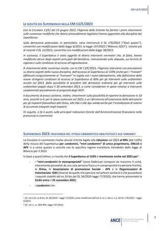 3
CM 13/E/2023
LE NOVITÀ DEL SUPERBONUS NELLA CM 13/E/2023
Con la Circolare 13/E/ del 13 giugno 2023, l’Agenzia delle Entrate ha fornito i primi chiarimenti
sulle numerose modifiche che diversi provvedimenti legislativi hanno apportato alla disciplina del
Superbonus.
Sulla detrazione potenziata, in particolare, sono intervenuti il DL 176/2022 (“Aiuti quater”),
convertito con modificazioni dalla legge 6/2023, la legge 197/2022 (“Bilancio 2023”), nonché più
di recente il DL 11/2023, convertito con modificazioni dalla legge 38/2023.
In sostanza, il Superbonus è stato oggetto di diversi interventi normativi che, di fatto, hanno
modificato alcuni degli aspetti principali del beneficio, intervenendo sulle aliquote, sui termini di
vigenza e sulle condizioni di accesso all’agevolazione.
A chiarimento delle numerose novità, con la CM 13/E/2023, l’Agenzia interviene con precisazioni
su diversi aspetti della nuova disciplina, dall’accesso al Superbonus al 110% anche per i “trainati”
effettuati congiuntamente ai “trainanti” in regola con i nuovi adempimenti, alla definizione delle
nuove stringenti condizioni di accesso al Superbonus al 90% per gli interventi sulle unifamiliari
avviati nel 2023, dalla possibilità di accedere alle detrazioni ordinarie per gli interventi sulle
unifamiliari pagati dopo il 30 settembre 2023, a come considerare le spese relative a interventi
condominiali parzialmente di proprietà degli IACP.
Il documento di prassi contiene, inoltre, chiarimenti sulla possibilità di ripartire la detrazione in 10
anni, anziché in 4, per le spese sostenute nel 2022, e un riferimento all’estensione della detrazione
per gli impianti fotovoltaici alle Onlus, alle Odv e alle Aps valida anche per l’installazione di sistemi
di accumulo integrati negli impianti.
Di seguito, si fa il punto sulle principali indicazioni fornite dall’Amministrazione finanziaria nella
pronuncia in commento.
SUPERBONUS 2023: RILEVANZA DEL TITOLO URBANISTICO ABILITATIVO E SUE VARIANTI
La Circolare in commento risolve alcune criticità legate alla riduzione nel 2023 al 90% (dal 110%)
della misura del Superbonus per condomini, “mini condomini” di unico proprietario, ONLUS e
APS1
e a come questa si concilia con lo specifico regime transitorio introdotto dalla legge di
Bilancio per il 2023.
In base a quest’ultimo, si ricorda che il Superbonus al 110% è mantenuto anche nel 2023 per2
:
- i “mini-condomini in monoproprietà” (ossia fabbricati composti da massimo 4 unità,
interamente posseduti da una sola persona fisica o in comproprietà tra persone fisiche),
le Onlus, le Associazione di promozione Sociale - APS e le Organizzazioni di
Volontariato -OdV (diverse da quelle che operano nel settore sanitario e che possiedono
i requisiti stabiliti dal co.10-bis del DL 34/2020-legge 77/2020), che hanno presentato la
CILAS entro il 25 novembre 2022;
- i condomini che:
1 Cfr. art.119, co.8-bis, DL 34/2020 – legge 77/2020, come modificato dall’art.9, co.1, lett.a, n.1, del DL 176/2022 – legge
6/2023.
2 Cfr. art.1, co. 894-895, legge 197/2022.
 