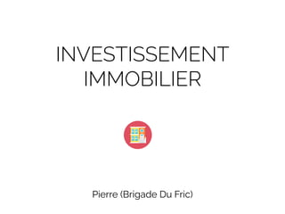 INVESTISSEMENT
IMMOBILIER
Pierre (Brigade Du Fric)
 