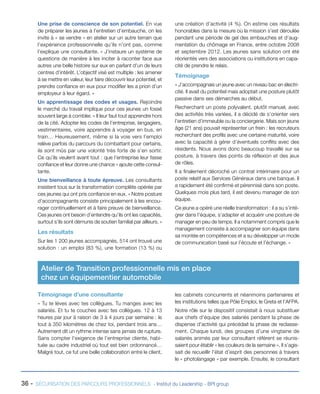 Une prise de conscience de son potentiel. En vue
de préparer les jeunes à l’entretien d’embauche, on les
invite à « se vendre » en atelier sur un autre terrain que
l’expérience professionnelle qu’ils n’ont pas, comme
l’explique une consultante. « J’instaure un système de
questions de manière à les inciter à raconter face aux
autres une belle histoire sur eux en parlant d’un de leurs
centres d’intérêt. L’objectif visé est multiple : les amener
à se mettre en valeur, leur faire découvrir leur potentiel, et
prendre confiance en eux pour modifier les a priori d’un
employeur à leur égard. »
Un apprentissage des codes et usages. Rejoindre
le marché du travail implique pour ces jeunes un fossé
souvent large à combler. « Il leur faut tout apprendre hors
de la cité. Adopter les codes de l’entreprise, langagiers,
vestimentaires, voire apprendre à voyager en bus, en
train… Heureusement, même si la voie vers l’emploi
relève parfois du parcours du combattant pour certains,
ils sont mûs par une volonté très forte de s’en sortir.
Ce qu’ils veulent avant tout : que l’entreprise leur fasse
confiance et leur donne une chance » ajoute cette consultante.
Une bienveillance à toute épreuve. Les consultants
insistent tous sur la transformation complète opérée par
ces jeunes qui ont pris confiance en eux. « Notre posture
d’accompagnants consiste principalement à les encourager continuellement et à faire preuve de bienveillance.
Ces jeunes ont besoin d’entendre qu’ils ont les capacités,
surtout s’ils sont démunis de soutien familial par ailleurs. »

Les résultats
Sur les 1 200 jeunes accompagnés, 514 ont trouvé une
solution : un emploi (83 %), une formation (13 %) ou

une création d’activité (4 %). On estime ces résultats
honorables dans la mesure où la mission s’est déroulée
pendant une période de gel des embauches et d’augmentation du chômage en France, entre octobre 2008
et septembre 2012. Les jeunes sans solution ont été
réorientés vers des associations ou institutions en capacité de prendre le relais.

Témoignage
« J’accompagnais un jeune avec un niveau bac en électricité. Il avait du potentiel mais adoptait une posture plutôt
passive dans ses démarches au début.
Recherchant un poste polyvalent, plutôt manuel, avec
des activités très variées, il a décidé de s’orienter vers
l’entretien d’immeuble ou la conciergerie. Mais son jeune
âge (21 ans) pouvait représenter un frein : les recruteurs
recherchant des profils avec une certaine maturité, voire
avec la capacité à gérer d’éventuels conflits avec des
résidents. Nous avons donc beaucoup travaillé sur sa
posture, à travers des points de réflexion et des jeux
de rôles.
Il a finalement décroché un contrat intérimaire pour un
poste relatif aux Services Généraux dans une banque. Il
a rapidement été confirmé et pérennisé dans son poste.
Quelques mois plus tard, il est devenu manager de son
équipe.
Ce jeune a opéré une réelle transformation : il a su s’intégrer dans l’équipe, s’adapter et acquérir une posture de
manager en peu de temps. Il a notamment compris que le
management consiste à accompagner son équipe dans
sa montée en compétences et a su développer un mode
de communication basé sur l’écoute et l’échange. »

Atelier de Transition professionnelle mis en place
chez un équipementier automobile
Témoignage d’une consultante
« Tu te lèves avec tes collègues. Tu manges avec les
salariés. Et tu te couches avec tes collègues. 12 à 13
heures par jour à raison de 3 à 4 jours par semaine : le
tout à 350 kilomètres de chez toi, pendant trois ans…
Autrement dit un rythme intense sans jamais de rupture.
Sans compter l’exigence de l’entreprise cliente, habituée au cadre industriel où tout est bien ordonnancé…
Malgré tout, ce fut une belle collaboration entre le client,

36 -

les cabinets concurrents et néanmoins partenaires et
les institutions telles que Pôle Emploi, le Greta et l’AFPA.
Notre rôle sur le dispositif consistait à nous substituer
aux chefs d’équipe des salariés pendant la phase de
dispense d’activité qui précédait la phase de reclassement. Chaque lundi, des groupes d’une vingtaine de
salariés animés par leur consultant référent se réunissaient pour établir « les couleurs de la semaine ». Il s’agissait de recueillir l’état d’esprit des personnes à travers
le « photolangage » par exemple. Ensuite, le consultant

SÉCURISATION DES PARCOURS PROFESSIONNELS - Institut du Leadership - BPI group

 