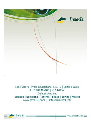 Sede Central: Pº de la Castellana, 137, 10 | Edificio Cuzco
             III | 28046 Madrid | 917 440 577
                      Delegaciones en:
Valencia | Barcelona | Tenerife | Bilbao | Sevilla | México
       www.ermestel.com || info@ermestel.com
 