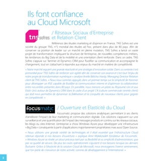 Ils font confiance
au Cloud Microsoft
/ Réseaux Sociaux d’Entreprise
et Relation Client
Référence des études marketing et d’opinion en France, TNS Sofres est une
société du groupe TNS, n°1 mondial des études ad hoc, présent dans plus de 80 pays. Afin de
conserver sa position de leader sur un marché en pleine mutation, TNS Sofres a lancé un vaste
projet de transformation impliquant la structure de l’entreprise, de nouvelles compétences métiers,
les tendances du Big Data et de la mobilité et une orientation client renforcée. Dans ce cadre, TNS
Sofres s’appuie sur Yammer et Dynamics CRM pour fluidifier sa communication et accompagner le
changement, tout en s’attachant à répondre aux enjeux du marché en matière de compétitivité.
« Notre marché requiert une grande réactivité et une stratégie d’innovation solide. Dans ce contexte il est
primordial pour TNS Sofres de renforcer son agilité afin de conserver son avance et c’est tout l’enjeu de
notre projet de transformation numérique » analyse Arielle Bélicha-Hardy, Managing Director Relation
client de TNS Sofres. « Nous nous sommes appuyés dans un premier temps sur la simplicité de Yammer
pour développer un RSE capable de fluidifier la communication interne et d’optimiser la collaboration
entre nos entités présentes dans 80 pays. En parallèle, nous menons un pilote au Royaume-Uni et aux
Etats-Unis autour de Dynamics CRM dans le cadre d’un projet C4 (culture commerciale centrée client)
qui doit nous permettre de dynamiser la fidélisation et la conquête de nouveaux clients pour gagner
en compétitivité. »

/ Ouverture et Élasticité du Cloud
Focusmatic propose des solutions analytiques permettant à ses clients
d’améliorer l’impact de leur marketing et communication digitale. Ces solutions s’appuient sur une
surveillance et une quantification de l’impact des messages produits en continu sur les réseaux sociaux,
les blogs ou sites Internet. L’entreprise a choisi Windows Azure pour développer une infrastructure
« Big Data » conséquente à partir d’applications majoritairement propriétaires mais aussi Open Source.
« Nous utilisons une grande variété de technologies et il était essentiel que l’infrastructure Cloud
retenue réponde à nos besoins d’ouverture » explique Amir Malekzadeh fondateur de Focusmatic.
« Windows Azure se révèle un atout précieux tant par sa flexibilité et sa simplicité d’administration, que
par sa qualité de service. De plus les coûts opérationnels s’ajustent à nos besoins lorsque ces derniers
fluctuent. Grâce à l’élasticité de la solution Cloud de Microsoft, nous envisageons l’avenir sereinement,
que l’on parle de croissance de notre activité, comme de développement à l’international. »

8

 