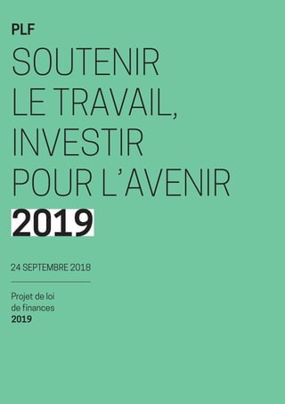 24 SEPTEMBRE 2018
Projet de loi
de finances
2019
PLF
SOUTENIR
LE TRAVAIL,
INVESTIR
POUR L’AVENIR
2019
 