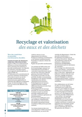 Recyclage et valorisation
des eaux et des déchets
Vers des matériaux
et procédés
membranaires durables
L’Institut Européen des Membranes
(UMR IEM, CNRS/ENSCM/UM2),
fondé en 1998, est un laboratoire de
référence au niveau international
dans le domaine des matériaux et
procédés membranaires. Ses objectifs
de recherche s’articulent autour
d’une approche pluridisciplinaire et
multi-échelles de :
 l’élaboration et la caractérisation de
nouveaux matériaux membranaires ;
 leur mise en œuvre au sein de
procédés membranaires ayant
notamment pour applications le
traitement des effluents, la séparation
de gaz, les biotechnologies en lien
avec les sciences des aliments et de
la santé.

Les équipes principales
UMR IEM
Institut Européen des Membranes
(ENSCM/CNRS/UM2)
50 scientiﬁques

Écotechnologies

UPR Recyclage et Risque
(Cirad)
13 scientiﬁques

20

UR LBE
Laboratoire de Biotechnologie
de l’Environnement
(Inra)
16 scientiﬁques
Suite page 22

L’IEM est divisé en trois
départements de recherche :
 design de matériaux membranaires
et de systèmes multifonctionnels ;
 interfaces et physico-chimie des
polymères ;
 génie des procédés membranaires.
Les activités de l’IEM en lien avec
les écotechnologies reposent sur
l’intensification de procédés et
s’articulent majoritairement autour
de trois axes ayant pour objectifs
généraux d’accroître l’efficacité
du procédé et de tendre vers des
procédés durables (consommation
énergétique et de solvants moindre,
minimisation des déchets,
valorisation de la ressource) :
 développement de réacteurs
multifonctionnels couplant
différentes fonctions au sein d’une
même technologie ;
 développement de nouveaux
procédés, de nouveaux matériaux
à mettre en œuvre au sein de
procédés traditionnels ou de
nouvelles conditions opératoires de
fonctionnement ;
 recours à la modélisation pour
une meilleure compréhension
des mécanismes réactionnels et
de transfert, permettant ensuite
d’améliorer l’efficacité de procédés
existants.
Les travaux menés en lien avec
cette démarche à l’IEM concernent
essentiellement, au travers des

activités du département « Génie des
procédés membranaires » :
 l’utilisation de produits et de
matériaux biosourcés : élaboration
de membranes à partir de biopolymères ; élaboration de
membranes biodégradables ;
fractionnement pour la valorisation
de coproduits ;
 le recyclage et la valorisation des
eaux et des déchets : concentration
d’effluents et production d’eau
pure et ultra-pure ; dégradation de
polluants contenus dans des eaux
usées par couplage membrane /
réaction biologique ou physicochimique photocatalyse ; sorption ;
couplage réaction enzymatique et
membrane.
Des collaborations ont été mises
en place au niveau régional,
notamment avec le pôle ELSA
(cf. p. 32), pour intégrer les aspects
d’ACV et d’éco-conception dans
le cadre de projets de recherche
portant sur le développement de
nouveaux procédés d’élaboration
« sans solvant » de matériaux
membranaires (projet ANR
POMEWISO, cf. p. 13) ou la mise
en œuvre de procédés intensifs
couplant membrane et sorption sur
polymères fonctionnalisés (projet
ANR Copoterm « Copolymères
pour le Traitement des Eaux et la
Récupération des Métaux »).

 