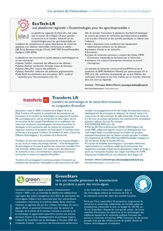 Les acteurs de l’innovation se mobilisent en faveur des écotechnologies

EcoTech-LR
une plateforme régionale « Écotechnologies pour les agro-bioprocédés »
La plateforme régionale EcoTech-LR a été créée
avec le soutien de la Région LR pour stimuler
la recherche et le transfert industriel sur les
écotechnologies pour les agro-bioprocédés, en
mobilisant les compétences de quatre laboratoires de recherche
appliquée, aux relations industrielles nombreuses et solides :
LBE (Inra), Biomasse énergie (Cirad), UMR ITAP (Irstea/Montpellier
SupAgro), LGEI (EMA).
La plateforme est structurée en quatre plateaux technologiques et
un axe transversal :
 plateau TraitPol : traitement des effluents et des déchets ;
 plateau BioFuel : production d’énergie à base de biomasse ;
 plateau MesurPol : mesure des pollutions ;
 plateau ReducPol : réduction des pollutions phytosanitaires ;
 pôle ELSA, éco-évaluation, éco-conception, ACV : outils et
méthodes pour l’éco-conception (cf p. 32).

Afin de stimuler l’innovation, la plateforme EcoTech-LR développe
en interne des projets de recherches pluri-laboratoires préalables
à un transfert industriel et des activités spécifiques en relation avec
l’industrie :
 mise à disposition (sous conditions) des équipements
expérimentaux présents sur les plateaux ;
 prestation d’essais et de recherche ;
 formations ;
 projets de recherche communs, y compris des thèses CIFRE
(Convention industrielle de formation par la recherche) ;
 assistance à la création d’entreprises innovantes et accueil
d’entreprises.
Un exemple de recherche commune (Irstea/EMA/Inra) est la
prédiction du BMP (BioMéthane Potential) par spectroscopie UV et
SPIR (cf. p. 26), recherche récompensée par un prix Pollutec des
techniques innovantes et qui s’est traduite par un transfert industriel
dans une start-up régionale.
Contact : Véronique Bellon-Maurel, veronique.bellon@irstea.fr
Pour plus d’informations : www.ecotech-lr.org

Transferts LR
transfert de technologie et de savoir-faire innovants
en Languedoc-Roussillon
Association créée en 2005 à l’initiative de la Région LR et de
l’État, Transferts LR soutient la compétitivité des entreprises par
l’innovation et le transfert de technologies en Languedoc-Roussillon.
Elle accompagne pour cela les entreprises de cette région dans la
structuration de leur projet, l’identification et la mobilisation des
ressources nécessaires (technologiques, humaines, financières) et
développe un fort partenariat avec les centres de compétences
régionaux, nationaux et européens de l’innovation. À l’interface entre
recherche et entreprises, Transferts LR bénéficie du label « Centre de
Diffusion Technologique » du ministère de la Recherche.
Transferts LR intervient dans six domaines liés aux écotechnologies –
air, eau, bruits et ondes, sols, énergie, déchets – via le développement
de technologies en lien avec la gestion des ressources naturelles. Pour
cela, d’étroites collaborations sont nouées entre des laboratoires
de recherche et des « éco-entreprises » dynamiques et souvent
structurées en réseau du Languedoc-Roussillon.
Transferts LR accompagne de nombreux projets d’innovation qui
mobilisent des entreprises individuelles ou des consortiums de taille

variable. L’accompagnement se fait dès l’étape de préparation jusqu’au
développement de prototypes, la réalisation de chantier pilote et la
construction de démonstrateur de taille industrielle. D’une durée de
6 à 36 mois, ces projets représentent des investissements conséquents
(plusieurs millions d’euros). Par exemple :
 ECODREDGE-MED (cf. p. 38).
 Phyt’eau BV Mod (cofinancement FEDER, OSEO, Région LR),
projet R&D collaboratif régional consacré au développement d’un
outil intégré dédié à la problématique de l’emploi des produits
phytopharmaceutiques dans les bassins versants agricoles. Il mobilise
les compétences de l’UMR LISAH (Inra/IRD/Montpellier SupAgro) et
des entreprises Envilys et Eurofins IPL Sud.
 Le projet de faisabilité technologique « Conception, fabrication,
expérimentation en conditions réelles de fonctionnement d’un
équipement prototype d’observatoire géophysique intégré en forage »,
porté par l’entreprise ImaGeau avec l’appui scientifique de l’UMR
Géosciences (CNRS/UM2) et une subvention de la Région LR.
Contact : Anne Lichtenberger, direction@transferts-lr.org
Pour plus d’informations : www.transferts-lr.org

GreenStars

Écotechnologies

vers une nouvelle génération de biocarburants
et de produits à partir des micro-algues

42

GreenStars, lauréat de l’appel à projets « Investissements
d’avenir / IEED », est un ensemble de plateformes collaboratives
regroupant des acteurs hexagonaux de la filière de valorisation des
micro-algues. Celles-ci sont reconnues pour leur extraordinaire
composition notamment en protéines, lipides, fibres, vitamines,
minéraux et pigments. De par leur richesse intrinsèque, les microalgues offrent un potentiel d’innovation pour les secteurs de
l’énergie, de la chimie, de la nutrition humaine et animale et de
la cosmétique et apparaissent aujourd’hui comme une solution
porteuse d’avenir et de développements économiques majeurs.
L’objectif de GreenStars est de développer, à l’horizon 2020, des
composés d’intérêt – notamment des biocarburants performants

et des molécules à haute valeur ajoutée – grâce à
des micro-algues utilisant les émissions de CO2 et
les substances issues des rejets des activités humaines.
Porté par l’Inra, rassemblant 45 partenaires (organismes de
recherche et universités, collectivités territoriales, pôles de
compétitivité, industriels) et avec un budget de 160 M€ sur
10 ans, GreenStars dispose de trois grands atouts : de fortes
capacités d’innovation, les expertises et les technologies des
meilleures équipes de la recherche publique française, des
petites et moyennes entreprises (PME) innovantes et des grands
groupes ainsi que des infrastructures de qualité, dotées de
moyens technologiques conséquents.

 