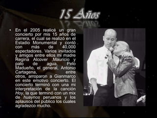 Mis IniciosA comienzos de 1990 sale al mercado discográfico nacional mi primera producción titulada Gian Marco, bajo la dirección musical de José "Pepe" Ortega.En 1992 grabe mi segunda producción titulada Personal, realizada en Santiago de Chile de la mano de José "Pepe" Ortega. Esta producción logró colocar en ese año, en los rankings los temas Te Extrañaré y Dame un Beso.En septiembre de 1993 intervine en el proceso de clasificación del Festival OTI, versión nacional, logrando el primer lugar y representar al Perú en la XXII edición del Festival OTI Internacional realizado en la ciudad de Valencia (España), con el tema de su inspiración Volvamos a Empezar.He incursione, interviniendo en la obra teatral "Un Don Juan en el Infierno" de Luis Agustioni, bajo la dirección del argentino Oswaldo Cattone. Es ahí donde el cineasta Luis Llosa me invita a interpretar un rol protagónico en la novela "Velo Negro, Velo Blanco" al lado de grandes figuras.