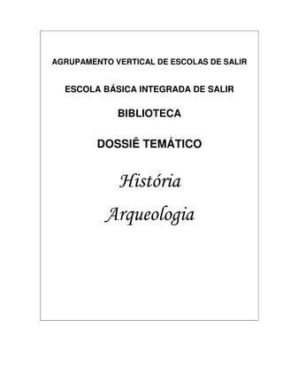 AGRUPAMENTO VERTICAL DE ESCOLAS DE SALIR


  ESCOLA BÁSICA INTEGRADA DE SALIR

             BIBLIOTECA

         DOSSIÊ TEMÁTICO


             História
          Arqueologia
 