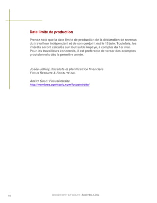 Date limite de production

     Prenez note que la date limite de production de la déclaration de revenus
     du travailleur indépendant et de son conjoint est le 15 juin. Toutefois, les
     intérêts seront calculés sur tout solde impayé, à compter du 1er mai.
     Pour les travailleurs concernés, il est préférable de verser des acomptes
     provisionnels dès la première année.



     Josée Jeffrey, fiscaliste et planificatrice financière
     FOCUS RETRAITE & FISCALITÉ INC.

     AGENT SOLO: FocusRetraite
     http://membres.agentsolo.com/focusretraite/




10                   DOSSIER IMPÔT & FISCALITÉ –AGENTSOLO.COM
 