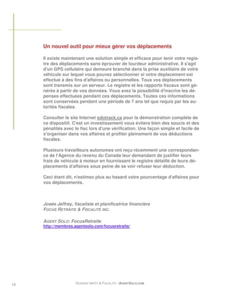 Un nouvel outil pour mieux gérer vos déplacements

     Il existe maintenant une solution simple et efficace pour tenir votre regis-
     tre des déplacements sans éprouver de lourdeur administrative. Il s'agit
     d'un GPS cellulaire qui demeure branché dans la prise auxiliaire de votre
     véhicule sur lequel vous pouvez sélectionner si votre déplacement est
     effectué à des fins d'affaires ou personnelles. Tous vos déplacements
     sont transmis sur un serveur. Le registre et les rapports fiscaux sont gé-
     nérés à partir de vos données. Vous avez la possibilité d'inscrire les dé-
     penses effectuées pendant ces déplacements. Toutes ces informations
     sont conservées pendant une période de 7 ans tel que requis par les au-
     torités fiscales.

     Consulter le site Internet odotrack.ca pour la démonstration complète de
     ce dispositif. C'est un investissement vous évitera bien des soucis et des
     pénalités avec le fisc lors d'une vérification. Une façon simple et facile de
     s'organiser dans vos affaires et profiter pleinement de vos déductions
     fiscales.

     Plusieurs travailleurs autonomes ont reçu récemment une correspondan-
     ce de l'Agence du revenu du Canada leur demandant de justifier leurs
     frais de véhicule à moteur en fournissant le registre détaillé de leurs dé-
     placements d'affaires sous peine de se voir refuser leur déduction.

     Ceci étant dit, n'estimez plus au hasard votre pourcentage d'affaires pour
     vos déplacements.



     Josée Jeffrey, fiscaliste et planificatrice financière
     FOCUS RETRAITE & FISCALITÉ INC.

     AGENT SOLO: FocusRetraite
     http://membres.agentsolo.com/focusretraite/




18                   DOSSIER IMPÔT & FISCALITÉ –AGENTSOLO.COM
 