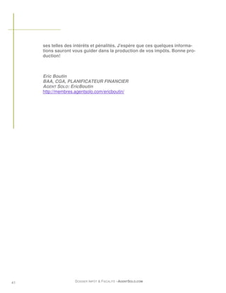 ses telles des intérêts et pénalités. J'espère que ces quelques informa-
     tions sauront vous guider dans la production de vos impôts. Bonne pro-
     duction!



     Eric Boutin
     BAA, CGA, PLANIFICATEUR FINANCIER
     AGENT SOLO: EricBoutin
     http://membres.agentsolo.com/ericboutin/




41                  DOSSIER IMPÔT & FISCALITÉ –AGENTSOLO.COM
 