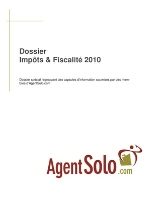 Dossier
Impôts & Fiscalité 2010

Dossier spécial regroupant des capsules d’information soumises par des mem-
bres d’AgentSolo.com
 