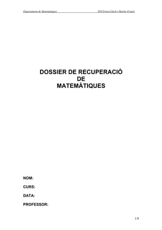 Departament de Matemàtiques   INS Ernest Lluch i Martín (Cunit)




             DOSSIER DE RECUPERACIÓ
                       DE
                 MATEMÀTIQUES




NOM:

CURS:

DATA:

PROFESSOR:


                                                                  1/8
 