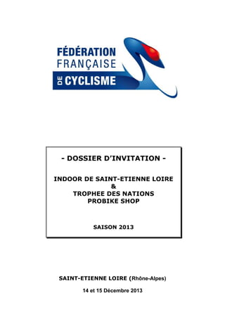 - DOSSIER D’INVITATION INDOOR DE SAINT-ETIENNE LOIRE
&
TROPHEE DES NATIONS
PROBIKE SHOP

SAISON 2013

SAINT-ETIENNE LOIRE (Rhône-Alpes)
14 et 15 Décembre 2013

 