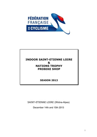INDOOR SAINT-ETIENNE LOIRE
&
NATIONS TROPHY
PROBIKE SHOP

SEASON 2013

SAINT-ETIENNE LOIRE (Rhône-Alpes)
December 14th and 15th 2013

1

 