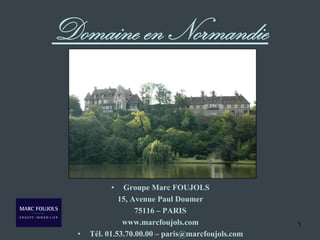 Domaine en Normandie



            •   Groupe Marc FOUJOLS
               15, Avenue Paul Doumer
                    75116 – PARIS
                www.marcfoujols.com                 1
  •   Tél. 01.53.70.00.00 – paris@marcfoujols.com
 