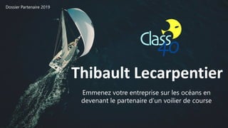Thibault Lecarpentier
Emmenez votre entreprise sur les océans en
devenant le partenaire d’un voilier de course
Dossier Partenaire 2019
 