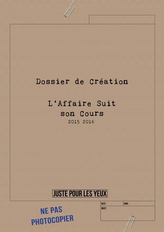 L’Affaire Suit
son Cours
2015 2016
Dossier de Création
Ne pas
Photocopier
 