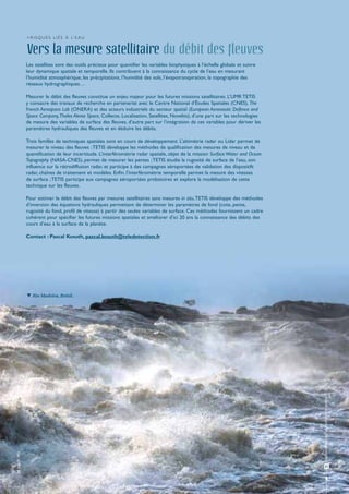 > R i s q u e s l i é s à l’ e a u


                Vers la mesure satellitaire du débit des fleuves
                Les satellites sont des outils précieux pour quantifier les variables biophysiques à l’échelle globale et suivre
                leur dynamique spatiale et temporelle. Ils contribuent à la connaissance du cycle de l’eau en mesurant
                l’humidité atmosphérique, les précipitations, l’humidité des sols, l’évapotranspiration, la topographie des
                réseaux hydrographiques…

                Mesurer le débit des fleuves constitue un enjeu majeur pour les futures missions satellitaires. L’UMR TETIS
                y consacre des travaux de recherche en partenariat avec le Centre National d’Études Spatiales (CNES), The
                French Aerospace Lab (ONERA) et des acteurs industriels du secteur spatial (European Aeronautic Defence and
                Space Company, Thales Alenia Space, Collecte, Localisation, Satellites, Noveltis), d’une part sur les technologies
                de mesure des variables de surface des fleuves, d’autre part sur l’intégration de ces variables pour dériver les
                paramètres hydrauliques des fleuves et en déduire les débits.

                Trois familles de techniques spatiales sont en cours de développement. L’altimétrie radar ou Lidar permet de
                mesurer le niveau des fleuves ; TETIS développe les méthodes de qualification des mesures de niveau et de
                quantification de leur incertitude. L’interférométrie radar spatiale, objet de la mission Surface Water and Ocean
                Topography (NASA-CNES), permet de mesurer les pentes ; TETIS étudie la rugosité de surface de l’eau, son
                influence sur la rétrodiffusion radar, et participe à des campagnes aéroportées de validation des dispositifs
                radar, chaînes de traitement et modèles. Enfin, l’interférométrie temporelle permet la mesure des vitesses
                de surface ; TETIS participe aux campagnes aéroportées probatoires et explore la modélisation de cette
                technique sur les fleuves.

                Pour estimer le débit des fleuves par mesures satellitaires sans mesures in situ, TETIS développe des méthodes
                d’inversion des équations hydrauliques permettant de déterminer les paramètres de fond (cote, pente,
                rugosité du fond, profil de vitesse) à partir des seules variables de surface. Ces méthodes fournissent un cadre
                cohérent pour spécifier les futures missions spatiales et améliorer d’ici 20 ans la connaissance des débits des
                cours d’eau à la surface de la planète.

                Contact : Pascal Kosuth, pascal.kosuth@teledetection.fr




                 Rio Madeira, Brésil.




                                                                                                                                     Ressources en eau : préservation et gestion
M. Jégu © IRD




                                                                                                                                            21
 