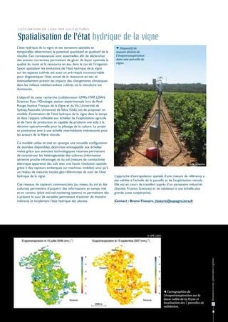 > U t i l i s at i o n d e l’ e a u pa r l e s c u lt u r e s


Spatialisation de l’état hydrique de la vigne
L’état hydrique de la vigne et ses variations spatiales et                Dispositif de
temporelles déterminent le potentiel quantitatif et qualitatif de la     mesure directe de
récolte. Ces connaissances sont essentielles afin de déclencher          l’évapotranspiration
des actions correctives permettant de gérer de façon optimale la         dans une parcelle de
qualité du raisin et la ressource en eau dans le cas de l’irrigation.    vigne.
Savoir spatialiser les évolutions de l’état hydrique de la vigne
sur les espaces cultivés est aussi un pré-requis incontournable
pour diagnostiquer l’état actuel de la ressource en eau et
éventuellement prévoir les impacts des changements climatiques
dans les milieux méditerranéens cultivés où la viticulture est
dominante.

L’objectif de cette recherche (collaboration UMRs ITAP, LISAH,
Sciences Pour l’Œnologie, station expérimentale Inra de Pech
Rouge, Institut Français de la Vigne et du Vin, Université de
Sydney, Australie, Université de Talca, Chili), est de proposer un
modèle d’estimation de l'état hydrique de la vigne dans le temps
et dans l’espace, utilisable aux échelles de l'exploitation agricole
et de l'aire de production et capable de produire une aide à la
décision opérationnelle pour le pilotage de la culture. Le projet
se positionne ainsi à une échelle intermédiaire intéressante pour
les acteurs de la filière viticole.

Ce modèle utilise et met en synergie une nouvelle configuration
de données disponibles, désormais envisageable aux échelles
visées grâce aux avancées technologiques récentes permettant
de caractériser les hétérogénéités des cultures (information
aérienne proche infrarouge) et du sol (mesure de conductivité
électrique apparente des sols avec une haute résolution spatiale                                                                  © M. Galleguillos
grâce à des capteurs embarqués sur machines mobiles) ainsi qu’à
un réseau de mesures locales géo-référencées de suivi de l’état
hydrique de la vigne.                                                   L’approche d’extrapolation spatiale d’une mesure de référence a
                                                                        été validée à l’échelle de la parcelle et de l’exploitation viticole.
Ces réseaux de capteurs communicants (au niveau du sol et des           Elle est en cours de transfert auprès d’un partenaire industriel
cultures) permettent d’acquérir des informations en temps réel          (Société Fruition Sciences) et de validation à une échelle plus
et en continu (plant and soil monitoring systems) et permettent dès     grande (cave coopérative).
à présent le suivi de variables permettant d’estimer de manière
indirecte et localement l’état hydrique des plantes.                    Contact : Bruno Tisseyre, tisseyre@supagro.inra.fr




                                                                                                 © UMR LISAH
                                                                                                                                                      Ressources en eau : préservation et gestion




                                                                                                                Cartographies de
                                                                                                               l’évapotranspiration sur la
                                                                                                               basse vallée de la Peyne et
                                                                                                               localisation des 7 parcelles de               23
                                                                                                               validation.
 