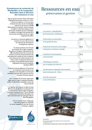 Compétences de recherche de
 Montpellier et du Languedoc-                        Ressources en eau
   Roussillon dans le domaine
       des ressources en eau
                                                             préservation et gestion
 Sept ans après le premier dossier thématique
  d'Agropolis International consacré à « l’eau :
        ressources et gestion », une mise à jour
     s'imposait tant pour que les innombrables       Introduction                                                                                   Page 4
                visiteurs du site (environ 120 000
téléchargements du dossier versions française
        et anglaise confondues) disposent d'une
  information actualisée, que pour développer
                                                     La ressource : identification,                                                                 Page 6
    la visibilité et témoigner des avancées de la
   communauté scientifique de l'eau en région        fonctionnement, mobilisation
                            Languedoc-Roussillon.

       Les lecteurs y trouveront également un        Préservation et restauration                                                                  Page 24
             annuaire mis à jour des structures
                                                     de la qualité de l'eau
               de recherche, de valorisation et
                     d’enseignement supérieur.
                                                     Gestion des ressources et des usages :                                                        Page 38
           Ce dossier présente ainsi 18 unités
        de recherche de la région Languedoc-         institutions, territoires et sociétés
  Roussillon et d’Avignon, regroupant plus de
    800 scientifiques, dont tout ou partie des
  activités concernent le fonctionnement des         Coopération internationale                                                                    Page 54
hydrosystèmes, la qualité de l’eau et la gestion     et partenariats
   de la ressource. Les unités centrées sur les
     milieux côtiers et lagunaires, absentes de
   ce dossier, sont présentées dans le dossier       Thématiques couvertes                                                                         Page 64
         d’Agropolis International Ecosystèmes
                             aquatiques (2007).      par les équipes de recherche

 Ce dossier présente également 10 structures
           de coopération internationale ou de       Les formations à Agropolis International                                                      Page 65
    valorisation avec lesquelles la communauté       dans le domaine de « l’Eau »
scientifique régionale dans le domaine de l’eau
                  entretient d’étroites relations.
                                                     Liste des acronymes                                                                           Page 70
    Enfin, il recense 43 formations supérieures
 diplômantes en région Languedoc-Roussillon,         et des abréviations
de Bac+2 à Bac+8, dans lesquelles le thème de
                                l'eau est abordé.

  La réédition de ce dossier en début d’année
 2012 permet de démontrer le dynamisme de
  la recherche sur l’eau en région Languedoc-                              h
                                                                                                  D isponib
                                                               in Englis                                        le en Esp
Roussillon à l’occasion du 6ème Forum Mondial        Available is.org/publicatio
                                                                                 ns               www.agr
                                                                                                            opolis.o          añol
                                                                                                                       rg/es/pub
                                                           opol                                                                    licacione
                                                     www.agr
   de l’Eau (12-17 mars 2012, Marseille) et du                                                                                                 s

salon international de l’eau hydrogaïa (6-8 juin
                             2012, Montpellier).

         C’est le premier dossier d’Agropolis
            International également disponible
    en version espagnole, en plus des versions
                           française et anglaise.




                                                     En couverture
                                                     Parc national de "Chapada dos Veadeiros" dans le Cerrado brésilien
                                                     V. Simonneaux © IRD

                                                     Les informations contenues dans ce dossier sont valides au 01/01/2012.
 