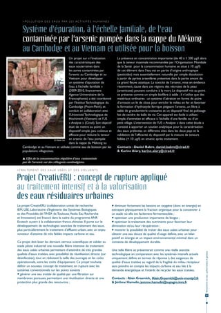 > P o l l u t i o n d e s e a u x pa r l e s a c t i v i t é s h u m a i n e s


    Système d'épuration, à l'échelle familiale, de l'eau
    contaminée par l'arsenic pompée dans la nappe du Mékong
    au Cambodge et au Vietnam et utilisée pour la boisson
                                         Un projet sur « l’évaluation                    La présence en concentration importante (de 40 à 1 200 µg/l alors
                                         des caractéristiques des                        que la teneur maximale recommandée par l’Organisation Mondiale
                                         eaux souterraines dans                          de la Santé pour la consommation humaine se situe à 10 µg/l)
                                         les zones contaminées par                       de cet élément dans l’eau est en partie d’origine anthropique
                                         l'arsenic au Cambodge et au                     (pesticides) mais essentiellement naturelle par simple dissolution
                                         Vietnam pour développer                         à partir de pyrites arsenifères présentes dans la partie amont de
                                         un système d'épuration de                       ce grand fleuve asiatique. La toxicité de l’arsenic, mise en évidence
                                         l'eau à l'échelle familiale »                   récemment, cause dans ces régions des nécroses de la peau
                                         (2009-2010, financement                         (arsenicose) pouvant conduire à la mort. Le dispositif mis au point
                                         Agence Universitaire de la                      se présente comme un simple biofiltre à sable ; il n’utilise que des
                                         Francophonie) a été coordonné                   matériaux ordinaires : un système d’aération en forme de poire
                                         par l’Institut Technologique du                 d’arrosoir, un lit de clous pour enrichir le milieu en fer et favoriser
                                         Cambodge (Pnom-Penh), et                        la formation d’hydroxyde ferrique piégeant l’arsenic, un filtre à
                                         conduit en collaboration avec                   sable de granulométrie croissante et un dispositif final de polissage
                                         l’Université Technologique de                   fait de cendre de balle de riz. Cet appareil est facile à utiliser,
                                         Hochiminh (Vietnam) et l’US                     simple d’entretien et efficace à l’échelle d’une famille ou d’un
                                         « Analyse » (Cirad). Son objectif               petit village. L’intervention de l’US « Analyse » dans cette étude a
                                         était de mettre au point un                     consisté à apporter un soutien analytique pour la caractérisation
                                         dispositif simple, peu coûteux et               des eaux prélevées en différents sites dans les deux pays et la
                                         efficace pour réduire la teneur                 validation de l’efficacité du dispositif par la mesure de teneurs
                              © Davin Uu en arsenic de l’eau pompée                      faibles (< 10 µg/l) en arsenic après traitement.
                                         dans la nappe du Mékong au
    Cambodge et au Vietnam et utilisée comme eau de boisson par les                      Contacts : Daniel Babre, daniel.babre@cirad.fr
    populations villageoises.                                                            & Karine Alary, karine.alary@cirad.fr

     Effet de la consommation régulière d’eau contaminée
    par de l’arsenic sur des villageois cambodgiens.

> T r a i t e m e n t d e s e a u x u s é e s e t d e s e ff l u e n t s


Projet CreativERU : concept de rupture appliqué
au traitement intensif et à la valorisation
des eaux résiduaires urbaines
Le projet CreativERU (collaboration unités de recherche                               diminuer fortement les besoins en oxygène (donc en énergie) en
IEM, LBE, Laboratoire d'Ingénierie des Systèmes Biologiques                          extrayant physiquement la fraction organique pour la concentrer à
et des Procédés de l’INSA de Toulouse, Veolia Eau Recherche                          un stade où elle est facilement fermentescible ;
et Innovation) est financé dans le cadre du programme ANR                             optimiser une production importante de biogaz ;
Ecotech ouvert à la collaboration franco-chinoise. Il porte sur le                    optimiser le traitement des nutriments pour favoriser leur
développement de technologies avancées de traitement des eaux,                       élimination et/ou leur récupération ;
plus particulièrement le traitement d’effluent urbain, avec un enjeu                  montrer la possibilité de traiter des eaux usées urbaines pour
novateur d’atteinte de très faibles impacts carbone et eau.                          obtenir une eau douce de qualité d’usage définie, avec un bilan
                                                                                     positif en énergie et un impact environnemental minimal dans un
Ce projet doit lever les derniers verrous scientifiques et valider au                contexte de développement durable.
stade pilote industriel une nouvelle filière intensive de traitement
des eaux usées urbaines permettant d’atteindre de très grandes                       Une telle filière se présenterait comme une réelle avancée
                                                                                                                                                               Ressources en eau : préservation et gestion




qualités d’eaux traitées, avec possibilité de réutilisation directe (car             technologique en comparaison avec les systèmes intensifs actuels
désinfectées), tout en réduisant la taille des ouvrages et les coûts                 uniquement définis en termes de réponse à des exigences de
opérationnels, voire les coûts d’équipement. Ce projet souhaite                      qualité d’eaux traitées au regard de la fragilité du milieu récepteur
définir un nouveau concept de traitement, en rupture avec les                        sans prendre en compte les impacts carbone et eau liés à la
systèmes conventionnels sur les points suivants :                                    demande énergétique et l’intérêt de recycler les eaux traitées.
 générer une eau traitée de qualité par une filtration sur
membranes poreuses, permettant une réutilisation directe et une                      Contacts : Alain Grasmick, Alain.Grasmick@univ-montp2.fr
protection plus grande des ressources ;                                              & Jérôme Hamelin, jerome.hamelin@supagro.inra.fr


                                                                                                                                                                33
 
