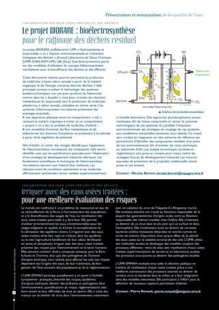 Préservation et restauration de la qualité de l'eau
                                              > V a l o r i s at i o n d e s e a u x u s é e s t r a i t é e s e t d e s d é c h e t s


                                              Le projet BIORARE : bioélectrosynthèse
                                              pour le raffinage des déchets résiduel
                                               Le projet BIORARE (collaboration UPR « Hydrosystèmes et
                                               bioprocédés » et « Gestion environnementale et traitement
                                               biologique des déchets » [Irstea], Laboratoire de Génie Chimique
                                               [UMR CNRS-INPT-UPS], LBE [Inra], Suez-Environnement) porte
                                               sur des modalités d'utilisation du concept d'électrosynthèse
                                               microbienne pour la bioraffinerie des déchets et des effluents.

                                               Cette découverte récente pourrait permettre la production
                                               de molécules à haute valeur ajoutée à partir de la matière
                                               organique et de l'énergie contenue dans les déchets. L'idée
                                               principale consiste à utiliser la technologie des systèmes
                                               bioélectrochimiques, non pas pour produire de l'électricité
                                               comme dans les « biopiles », mais pour orienter les réactions
                                               métaboliques du bioprocédé vers la production de molécules
                                                                                                                                                                                      © T. Bouchez
                                               plateforme, à valeur ajoutée, utilisables en chimie verte. Ces
                                               systèmes d’électrosynthèse microbienne présentent des
                                                                                                                                                                      Schéma de la bioélectrosynthèse.
                                               avantages essentiels :
                                                une séparation physique entre un compartiment « sale »                             à l'échelle laboratoire. Des approches pluridisciplinaires seront
                                               recevant la matière organique à traiter et un compartiment                           combinées afin de mieux comprendre et cerner le potentiel
                                               « propre » où a lieu la synthèse de molécules d'intérêt ;                            technologique de ces systèmes. En parallèle, l'évaluation
                                                une possibilité d'orienter les flux métaboliques et de                             environnementale des stratégies de couplage de ces systèmes
                                               sélectionner les réactions d'oxydation se produisant à la cathode                    aux installations industrielles existantes sera réalisée. Ce travail
                                               à partir de la régulation du potentiel.                                              sera conduit en s'appuyant sur des scénarios de référence qui
                                                                                                                                    permettront d'identifier des composantes sensibles d'un point
                                               Afin d'établir un cahier des charges détaillé pour l'application                     de vue environnemental afin d'orienter les choix techniques
                                               de l'électrosynthèse microbienne, les composants clefs seront                        ou industriels. Enfin, une analyse économique, sociétale et
                                               identifiés ainsi que les spécifications associées pour l'élaboration                 règlementaire sera prise en compte pour mieux cadrer les
                                               d'une stratégie de développement industriel ultérieure. Les                          stratégies futures de développement industriel. Les mesures
                                               fondements scientifiques et techniques de l'électrosynthèse                          associées de protection de la propriété intellectuelle seront
                                               microbienne devront tout d'abord être renforcés. Les                                 prises le cas échéant.
                                               relations entre les conditions opératoires et les molécules
                                               effectivement synthétisées seront validées expérimentalement                         Contact : Nicolas Bernet, nicolas.bernet@supagro.inra.fr


                                              > V a l o r i s at i o n d e s e a u x u s é e s t r a i t é e s e t d e s d é c h e t s


                                              Irriguer avec des eaux usées traitées :
                                              pour une meilleure évaluation des risques
                                              Le monde est confronté à un problème de ressources en eau dû                          avec un substitut du virus de l'hépatite A (Mengovirus murin).
                                              au réchauffement de la Terre, à l'accroissement des populations                       Elle souhaite étendre son travail au Norovirus responsable de la
                                              et à la diversification des usages de l'eau. La réutilisation des                     plupart des gastroentérites d'origine virale, voire au Rotavirus
                                              eaux usées traitées peut aider à y faire face. Elle permet                            responsable des mêmes troubles chez l'enfant. Elle s'intéresse
                                              d'utiliser prioritairement les eaux conventionnelles pour les                         au devenir de ce virus dans le sol, ainsi qu'à sa surface et dans
                                              usages exigeants en qualité, et d'éviter la surexploitation et                        l'atmosphère. Elle s'intéressera aussi au devenir de certaines
                                              la salinisation des aquifères côtiers. L'irrigation avec des eaux                     bactéries antibio-résistantes détectées en entrée comme en
                                              usées traitées évite leur rejet en rivières, dans les aquifères                       sortie de stations d'épuration, ainsi qu'aux effets de la salinité
                                              ou la mer, l'agriculture bénéficiant de leur valeur fertilisante                      des eaux usées sur la stabilité structurale des sols. L'UMR utilise
                                              en azote et phosphates. Irriguer avec des eaux usées traitées                         des méthodes variées et développe des modèles couplant des
                                              présente des risques pour l’environnement et la santé humaine.                        processus différents : visite de sites avec réutilisation d'eaux usées
Ressources en eau : préservation et gestion




                                              Elles peuvent contenir divers composés toxiques pour la flore,                        traitées, expérimentations de terrain et en laboratoire, analyse
                                              la faune et l’homme, ainsi que des pathogènes de l'homme                              des processus sous-jacents au devenir des pathogènes étudiés.
                                              d'origine entérique. Leur salinité peut affecter les sols. Les risques
                                              dépendent de l'origine des eaux, de leur traitement, de leur                          L'UMR EMMAH souhaite ainsi aider la décision publique en
                                              gestion, de l'état sanitaire des populations et de la règlementation.                 matière de réutilisation d'eaux usées traitées grâce à une
                                                                                                                                    meilleure connaissance des processus associés au devenir de
                                              L'UMR EMMAH participe actuellement à un point à l'échelle                             certains virus et bactéries dans le milieu, et à leur intégration
                                              européenne : pratiques, diversité des risques, épidémies                              dans des modèles mécanistes. Elle participera à l'effort pour la
                                              d'origines hydriques, devenir des polluants et pathogènes dans                        définition de nouveaux capteurs permettant d'alerter.
                                              l'environnement, quantifications du risque, règlementations avec
36
                                              leurs atouts et leur difficultés de mise en œuvre. Elle a initié des                  Contact : Pierre Renault, pierre.renault@avignon.inra.fr
                                              travaux sur le devenir de virus dans l'environnement, notamment
 