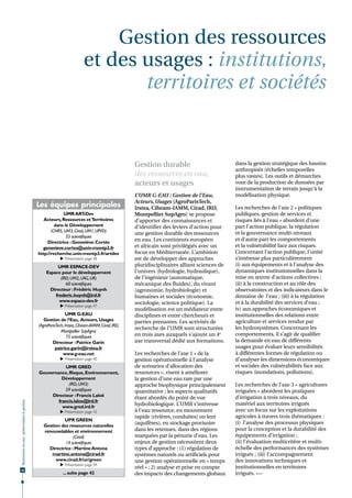 Gestion des ressources
                                                                        et des usages : institutions,
                                                                               territoires et sociétés


                                                                                                 Gestion durable                           dans la gestion stratégique des bassins
                                                                                                                                           anthropisés (échelles temporelles
                                                                                                 des ressources en eau,                    plus vastes). Les outils et démarches
                                                                                                 acteurs et usages                         vont de la production de données par
                                                                                                                                           instrumentation de terrain jusqu'à la
                                                                                                 L’UMR G-EAU : Gestion de l’Eau,           modélisation physique.
                                                                                                 Acteurs, Usages (AgroParisTech,
                                              Les équipes principales                            Irstea, Ciheam-IAMM, Cirad, IRD,          Les recherches de l’axe 2 « politiques
                                                            UMR ART      -Dev                    Montpellier SupAgro) se propose           publiques, gestion de services et
                                                 Acteurs, Ressources et Territoires              d’apporter des connaissances et           risques liés à l'eau » abordent d’une
                                                       dans le Développement                     d’identifier des leviers d’action pour    part l’action publique, la régulation
                                                     (CNRS, UM3, Cirad, UM1, UPVD)                                                         et la gouvernance multi-niveaux
                                                                                                 une gestion durable des ressources
                                                             55 scientifiques
                                                                                                 en eau. Les continents européen           et d’autre part les comportements
                                                   Directrice : Geneviève Cortès
                                                genevieve.cortes@univ-montp3.fr                  et africain sont privilégiés avec un      et la vulnérabilité face aux risques.
                                              http://recherche.univ-montp3.fr/artdev             focus en Méditerranée. L’ambition         Concernant l’action publique, l'unité
                                                           Présentation page 48                 est de développer des approches           s’intéresse plus particulièrement
                                                       UMR ESPACE-DEV                            pluridisciplinaires alliant sciences de   (i) aux équipements et à l’analyse des
                                                  Espace pour le développement                   l’univers (hydrologie, hydraulique),      dynamiques institutionnelles dans la
                                                         (IRD, UM2, UAG, UR)                     de l’ingénieur (automatique,              mise en œuvre d’actions collectives ;
                                                            60 scientifiques                     mécanique des fluides), du vivant         (ii) à la construction et au rôle des
                                                    Directeur : Frédéric Huynh                   (agronomie, hydrobiologie) et             observatoires et des indicateurs dans le
                                                      frederic.huynh@ird.fr                      humaines et sociales (économie,           domaine de l’eau ; (iii) à la régulation
                                                        www.espace-dev.fr                        sociologie, science politique). La        et à la durabilité des services d’eau ;
                                                           Présentation page 47
                                                                                                 modélisation est un médiateur entre       iv) aux approches économiques et
                                                              UMR G-EAU                          disciplines et entre chercheurs et        institutionnelles des relations entre
                                                 Gestion de l’Eau, Acteurs, Usages               parties prenantes. Les activités de       agriculture et services rendus par
                                              (AgroParisTech, Irstea, Ciheam-IAMM, Cirad, IRD,
                                                                                                 recherche de l’UMR sont structurées       les hydrosystèmes. Concernant les
                                                           Montpellier SupAgro)
                                                               75 scientifiques                  en trois axes auxquels s’ajoute un 4e     comportements, il s’agit de qualifier
                                                      Directeur : Patrice Garin                  axe transversal dédié aux formations.     la demande en eau de différents
                                                        patrice.garin@irstea.fr                                                            usages pour évaluer leurs sensibilités
                                                            www.g-eau.net                        Les recherches de l’axe 1 « de la         à différentes formes de régulation ou
                                                           Présentation page 40                 gestion opérationnelle à l’analyse        d’analyser les dimensions économiques
                                                         UMR GRED                                de scénarios d’allocation des             et sociales des vulnérabilités face aux
                                              Gouvernance, Risque, Environnement,                ressources », visent à améliorer          risques (inondations, pollutions).
                                                        Développement                            la gestion d'une eau rare par une
                                                           (IRD, UM3)                            approche biophysique principalement       Les recherches de l’axe 3 « agricultures
                                                         59 scientifiques                        quantitative ; les aspects qualitatifs    irriguées » abordent les pratiques
                                                   Directeur : Francis Laloë                                                               d’irrigation à trois niveaux, du
                                                                                                 étant abordés du point de vue
                                                      francis.laloe@ird.fr
Ressources en eau : préservation et gestion




                                                                                                 hydrobiologique. L’UMR s’intéresse        matériel aux territoires irrigués
                                                        www.gred.ird.fr
                                                           Présentation page 42                 à l'eau ressource, en mouvement           avec un focus sur les exploitations
                                                                                                 rapide (rivières, conduites) ou lent      agricoles à travers trois thématiques :
                                                         UPR GREEN
                                                                                                 (aquifères), en stockage provisoire       (i) l’analyse des processus physiques
                                                Gestion des ressources naturelles
                                                renouvelables et environnement                   dans les retenues, dans des régions       pour la conception et la durabilité des
                                                              (Cirad)                            marquées par la pénurie d’eau. Les        équipements d’irrigation ;
                                                          14 scientifiques                       enjeux de gestion nécessitent deux        (ii) l’évaluation multicritère et multi-
                                                  Directrice : Martine Antona                    types d’approche : (1) régulation de      échelle des performances des systèmes
                                                   martine.antona@cirad.fr                       systèmes naturels ou artificiels pour     irrigués ; (iii) l’accompagnement
                                                     www.cirad.fr/ur/green                       une gestion opérationnelle en « temps     des innovations techniques et
                                                           Présentation page 49
                                                                                                 réel » ; 2) analyse et prise en compte    institutionnelles en territoires
40
                                                            ... suite page 42                    des impacts des changements globaux       irrigués. •••
 