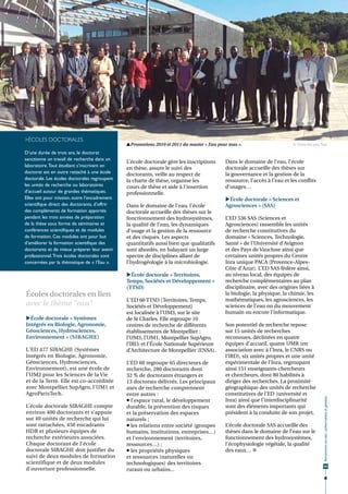 >Écoles doctorales
                                               Promotions 2010 et 2011 du master « Eau pour tous ».                       © Chaire Eau pour Tous

D’une durée de trois ans, le doctorat
sanctionne un travail de recherche dans un
                                               L’école doctorale gère les inscriptions      Dans le domaine de l’eau, l’école
laboratoire. Tout étudiant s’inscrivant en
                                               en thèse, assure le suivi des                doctorale accueille des thèses sur
doctorat est en outre rattaché à une école     doctorants, veille au respect de             la gouvernance et la gestion de la
doctorale. Les écoles doctorales regroupent    la charte de thèse, organise les             ressource, l’accès à l’eau et les conflits
les unités de recherche ou laboratoires        cours de thèse et aide à l'insertion         d’usages…
d’accueil autour de grandes thématiques.       professionnelle.
Elles ont pour mission, outre l’encadrement                                                 École doctorale « Sciences et
scientifique direct des doctorants, d’offrir   Dans le domaine de l’eau, l’école            Agrosciences » (SAS)
des compléments de formation apportés          doctorale accueille des thèses sur le
pendant les trois années de préparation        fonctionnement des hydrosystèmes,            L’ED 536 SAS (Sciences et
de la thèse sous forme de séminaires et        la qualité de l’eau, les dynamiques          Agrosciences) rassemble les unités
conférences scientifiques et de modules        d’usage et la gestion de la ressource        de recherche constitutives du
de formation. Ces modules ont pour but         et des risques. Les aspects                  domaine « Sciences, Technologie,
d’améliorer la formation scientifique des      quantitatifs aussi bien que qualitatifs      Santé » de l’Université d’Avignon
doctorants et de mieux préparer leur avenir    sont abordés, en balayant un large           et des Pays de Vaucluse ainsi que
professionnel. Trois écoles doctorales sont    spectre de disciplines allant de             certaines unités propres du Centre
concernées par la thématique de « l’Eau ».     l'hydrogéologie à la microbiologie.          Inra unique PACA (Provence-Alpes-
                                                                                            Côte d'Azur). L’ED SAS fédère ainsi,
                                               École doctorale « Territoires,              au niveau local, des équipes de
                                               Temps, Sociétés et Développement »           recherche complémentaires au plan
                                               (TTSD)                                       disciplinaire, avec des origines liées à
Écoles doctorales en lien                                                                   la biologie, la physique, la chimie, les
                                               L'ED 60 TTSD (Territoires, Temps,            mathématiques, les agrosciences, les
avec le thème "eau"                            Sociétés et Développement)                   sciences de l’eau ou du mouvement
                                               est localisée à l’UM3, sur le site           humain ou encore l’informatique.
École doctorale « Systèmes                    de St Charles. Elle regroupe 10
Intégrés en Biologie, Agronomie,               centres de recherche de différents           Son potentiel de recherche repose
Géosciences, Hydrosciences,                    établissements de Montpellier :              sur 15 unités de recherches
Environnement » (SIBAGHE)                      l’UM3, l’UM1, Montpellier SupAgro,           reconnues, déclinées en quatre
                                               l’IRD, et l’École Nationale Supérieure       équipes d’accueil, quatre UMR (en
L'ED 477 SIBAGHE (Systèmes                     d’Architecture de Montpellier (ENSA).        association avec à l’Inra, le CNRS ou
Intégrés en Biologie, Agronomie,                                                            l’IRD), six unités propres et une unité
Géosciences, Hydrosciences,                    L’ED 60 regroupe 65 directeurs de            expérimentale de l’Inra, regroupant
Environnement), est une école de               recherche, 280 doctorants dont               ainsi 151 enseignants-chercheurs
l’UM2 pour les Sciences de la Vie              32 % de doctorants étrangers et              et chercheurs, dont 80 habilités à
et de la Terre. Elle est co-accréditée         13 doctorats délivrés. Les principaux        diriger des recherches. La proximité
avec Montpellier SupAgro, l’UM1 et             axes de recherche comprennent                géographique des unités de recherche
AgroParisTech.                                 entre autres :                               constitutives de l’ED (université et
                                                                                                                                              Ressources en eau : préservation et gestion




                                                l’espace rural, le développement           Inra) ainsi que l’interdisciplinarité
L’école doctorale SIBAGHE compte               durable, la prévention des risques           sont des éléments importants qui
environ 400 doctorants et s’appuie             et la préservation des espaces               président à la conduite de son projet.
sur 40 unités de recherche qui lui             naturels ;
sont rattachées, 450 encadrants                 les relations entre société (groupes       L’école doctorale SAS accueille des
HDR et plusieurs équipes de                    humains, institutions, entreprises…)         thèses dans le domaine de l’eau sur le
recherche extérieures associées.               et l’environnement (territoires,             fonctionnement des hydrosystèmes,
Chaque doctorant de l'école                    ressources…) ;                               l’écophysiologie végétale, la qualité
doctorale SIBAGHE doit justifier du             les propriétés physiques                   des eaux… 
suivi de deux modules de formation             et ressources (naturelles ou
scientifique et de deux modules                technologiques) des territoires
                                                                                                                                               69
d'ouverture professionnelle.                   ruraux ou urbains...
 