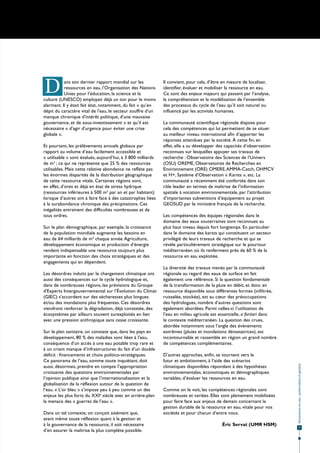 D          ans son dernier rapport mondial sur les
           ressources en eau, l’Organisation des Nations
           Unies pour l’éducation, la science et la
culture (UNESCO) employait déjà un ton pour le moins
                                                              Il convient, pour cela, d’être en mesure de localiser,
                                                              identifier, évaluer et mobiliser la ressource en eau.
                                                              Ce sont des enjeux majeurs qui passent par l’analyse,
                                                              la compréhension et la modélisation de l’ensemble
alarmant. Il y était fait état, notamment, du fait « qu’en    des processus du cycle de l’eau qu’il soit naturel ou
dépit du caractère vital de l'eau, le secteur souffre d'un    influencé par les activités humaines.
manque chronique d'intérêt politique, d'une mauvaise
gouvernance, et de sous-investissement » et qu’il est         La communauté scientifique régionale dispose pour
nécessaire « d’agir d'urgence pour éviter une crise           cela des compétences qui lui permettent de se situer
globale ».                                                    au meilleur niveau international afin d’apporter les
                                                              réponses attendues par la société. À cette fin, en
Et pourtant, les prélèvements annuels globaux par             effet, elle a su développer des capacités d’observation
rapport au volume d’eau facilement accessible et              reconnues sur lesquelles appuyer ses travaux de
« utilisable » sont évalués, aujourd’hui, à 3 800 milliards   recherche : Observatoire des Sciences de l’Univers
de m3 ; ce qui ne représente que 25 % des ressources          (OSU) OREME, Observatoires de Recherches en
utilisables. Mais cette relative abondance ne reflète pas     Environnement (ORE) OMERE, AMMA-Catch, OHMCV
les énormes disparités de la distribution géographique        et H+, Système d’Observation « Karsts », etc. La
de cette ressource vitale. Certaines régions sont,            communauté a récemment été confortée dans son
en effet, d’ores et déjà en état de stress hydrique           rôle leader en termes de maîtrise de l’information
(ressources inférieures à 500 m3 par an et par habitant)      spatiale à vocation environnementale, par l’attribution
lorsque d’autres ont à faire face à des catastrophes liées    d’importantes subventions d’équipement au projet
à la surabondance chronique des précipitations. Ces           GEOSUD par le ministère français de la recherche.
inégalités entrainent des difficultés nombreuses et de
tous ordres.                                                  Les compétences des équipes régionales dans le
                                                              domaine des eaux souterraines sont reconnues au
Sur le plan démographique, par exemple, la croissance         plus haut niveau depuis fort longtemps. En particulier
de la population mondiale augmente les besoins en             dans le domaine des karsts qui constituent un secteur
eau de 64 milliards de m3 chaque année. Agriculture,          privilégié de leurs travaux de recherche et qui se
développement économique et production d’énergie              révèle particulièrement stratégique sur le pourtour
rendent indispensable une ressource toujours plus             méditerranéen où ils renferment près de 60 % de la
importante en fonction des choix stratégiques et des          ressource en eau exploitée.
engagements qui en dépendent.
                                                              La diversité des travaux menés par la communauté
Les désordres induits par le changement climatique ont        régionale au regard des eaux de surface en fait
aussi des conséquences sur le cycle hydrologique et,          également une référence. Si la question fondamentale
dans de nombreuses régions, les prévisions du Groupe          de la transformation de la pluie en débit, et donc en
d'Experts Intergouvernemental sur l’Évolution du Climat       ressource disponible sous différentes formes (infiltrée,
(GIEC) s'accordent sur des sécheresses plus longues           ruisselée, stockée), est au cœur des préoccupations
et/ou des inondations plus fréquentes. Ces désordres          des hydrologues, nombre d’autres questions sont
viendront renforcer la dégradation, déjà constatée, des       également abordées. Parmi celles-ci l’utilisation de
écosystèmes par ailleurs souvent surexploités en lien         l’eau en milieu agricole est essentielle, a fortiori dans
avec une pression anthropique sans cesse croissante.          le contexte méditerranéen. La question des crues,
                                                              abordée notamment sous l’angle des évènements
Sur le plan sanitaire, on constate que, dans les pays en      extrêmes (pluies et inondations dévastatrices), est
développement, 80 % des maladies sont liées à l'eau,          incontournable et rassemble en région un grand nombre
conséquence d’un accès à une eau potable trop rare et         de compétences complémentaires.
à un criant manque d’infrastructures du fait d’un double
déficit : financements et choix politico-stratégiques.        D’autres approches, enfin, se tournent vers le
Ce panorama de l’eau, somme toute inquiétant, doit            futur et ambitionnent, à l’aide des scénarios
                                                                                                                          Ressources en eau : préservation et gestion




aussi, désormais, prendre en compte l’appropriation           climatiques disponibles répondant à des hypothèses
croissante des questions environnementales par                environnementales, économiques et démographiques
l’opinion publique ainsi que l’internationalisation et la     variables, d’évaluer les ressources en eau.
globalisation de la réflexion autour de la question de
l’eau. « L’or bleu » s’impose peu à peu comme un des          Comme on le voit, les compétences régionales sont
enjeux les plus forts du XXIe siècle avec en arrière-plan     nombreuses et variées. Elles sont pleinement mobilisées
la menace des « guerres de l’eau ».                           pour faire face aux enjeux de demain concernant la
                                                              gestion durable de la ressource en eau, vitale pour nos
Dans un tel contexte, on conçoit aisément que,                sociétés et pour chacun d’entre nous.
avant même toute réflexion quant à la gestion et
à la gouvernance de la ressource, il soit nécessaire                                       Éric Servat (UMR HSM)
                                                                                                                                     7
d’en assurer la maîtrise la plus complète possible.
 