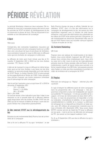 Période Révélation
La période Révélation s’étend sur deux semaines. Elle re-          BetLi Pharma change de peau et affiche l’identité de son
présente le coeur de la campagne puisqu’elle met en avant          détenteur, WWF, avec à la fois des informations sur la
les activités de WWF en faveur du développement du bio             campagne de développement du bio, les raisons de cette
et contrecarre la phase de buzz. Elle est impactante et es-        supercherie organisée avec la création de cette fausse
sentielle au bon déroulement de la stratégie.                      entreprise, mais aussi des informations plus générales sur
                                                                   les valeurs de WWF et les actions prévues à long terme. Le
I/ Spot                                                            site événementiel est désormais directement relié avec le
                                                                   site de WWF France dans une nouvelle rubrique baptisée
Télévision                                                         “Culture et modes de vie bio”.

Compte-tenu des contraintes budgétaires imposées par               III/ Ambient Marketing
WWF et la structure de notre campagne basée sur un effet
choc avec une phase de buzz et une phase de révélation,            QR Code
nous souhaitons marquer le coup en télévision en diffusant
notre spot de révélation de campagne à la télévision.              T oujours dans une optique de modernisation et de digita-
                                                                   lisation, nous avons décidé d’apposer des QR Code ori-
La diffusion de notre spot d’une minute aura lieu le Di-           ginaux dans certains lieux stratégiques (parc, lieux verts
manche 15 Septembre 2013 à 20h50 sur les trois chaînes             au cœur de la ville, murs et sols sur les voies piétonnes)
suivantes : TF1, France 2 et M6.                                   présents dans les 10 plus grandes villes de France. Ils sont
                                                                   confectionnés à partir de gazon tondu pour parvenir à la
L’idée est de marquer le coup en diffusant en même temps           forme caractéristique d’un QR Code. Les passants peuvent
notre spot sur les trois chaînes à une heure de très forte         alors f lasher ce code avec leur smartphone et accéder à la
audience. Le spot sera ensuite disponible sur le site internet     vidéo de révélation de la campagne de WWF.
de WWF France, la chaîne Y   outube WWF et sera partagé
sur les pages F
              acebook et Twitter de l’ONG. Cette opération
nous permet d’assurer une bonne puissance immédiate                IV/ Replay
pour le démarrage de notre campagne.
                                                                   Télévision de rattrapage ou “Replay” : informer plus effi-
Voici le tarif de l’opération, pour un spot base 60’ à 20h50 le    cacement
dimanche 15 Septembre 2013 :
-	        TF1 = 21  3.900€                                         Il s’agit d’intégrer les différents spots de notre campagne
-	        France 2 = 20.470€s                                      dans les programmes dits « de rattrapage ». Ces pro-
-	        M6 = 50.600€                                             grammes comportent un plus non-négligeable par rapport
Total = 284.970€                                                   aux publicités TV classiques : il n’est pas possible de les «
Ce tarif est donné à titre indicatif et peut faire l’objet d’une   zapper » et le taux de mémorisation est donc élevé (28%).
réduction ou de la gratuité totale de la diffusion obtenue         De plus, ce type de programmes est disponible à la fois
après négociation avec les chaînes. En effet, WWF est une          sur ordinateur, smartphones et tablettes, ce qui augmente
ONG qui est en mesure d’obtenir de temps à autre des es-           considérablement la visibilité de la marque. La télévision
paces médias mis à disposition gracieusement.                      de rattrapage est un dispositif qui remporte un large suc-
                                                                   cès, avec 245 millions de programmes visionnés pour le
                                                                   mois d’Octobre 201 (Baromètre GFK). Nous avons choisi
                                                                                         1
II/ Site internet WWF sur le développement du                      MYTF1 comme service de Catch-Up TV pour la diffusion
bio                                                                de nos spots : c’est le service de télévision de rattrapage
                                                                   de TF1, qui assure un bon rapport audience / prix.
Evolution du site événementiel BetLi Pharma lors de la révé-
lation de la campagne                                              Du 16 au 29 Septembre 2013 aura lieu la diffusion du spot «
                                                                   révélation »
Dès la fin de la diffusion TV du spot “révélation”, le site




                                                                                                                           20
 