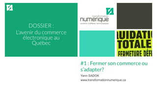 DOSSIER :
L’avenir du commerce
électronique au
Québec
#1 : Fermer son commerce ou
s’adapter?
Yann SADOK
www.transformationnumerique.ca
 