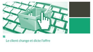 Le client change et dicte l’offre
 