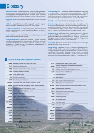 40
Actinorhizalplant.Anonlegumeplantwhoserootssymbiotically
interact with an actinobacterial species, leading to the formation
of atmospheric nitrogen-fixing root nodules. Some common
actinorhizal plants are: Alnus, Eleagnus, Myrica, Shepherdia, etc.
Agroecosystem. An ecosystem in which agricultural activities
occur.
Aridisol. A dryland mineral soil that typically has a low organic
matter and high salt concentration and is always dry.
Carbon sequestration. A process involving the capture and
storage of atmospheric carbon in carbon sinks, e.g. in oceans,
biomass and soil.
Carbon sink. A natural or artificial reservoir that captures and
stores atmospheric carbon dioxide.
Ecological resilience. The extent to which a system can cope
with disturbances without undergoing a shift from one state
to another. Stability, an associated concept, is defined as the
tendency of a system to return to a balanced state following a
disturbance. (Soussana, 2013)
Ecosystem services. The benefits that human societies reap from
ecosystems. Four ecosystem service categories were defined
in the Millennium Ecosystem Assessment: provisioning (e.g.
food), supporting (e.g. habitat), regulating (e.g. pollination)
and cultural (e.g. education) services. (Soussana, 2013)
Entisol. A mineral soil without any diagnostic horizons.
Greenhouse gas. Gaseous constituents of the atmosphere, both
natural and anthropogenic, that absorb and emit radiation at
specific wavelengths within the spectrum of thermal infrared
radiation emitted by the Earth’s surface, the atmosphere itself,
and by clouds (World Meteorological Organization, 2011).
Soil horizon. A soil layer that is roughly parallel to the soil
surface and differs from the neighbouring layers to which it is
generally linked via its morphological, physical, chemical or
biological features (e.g. colour, number and type of organisms
present, structure, texture, consistency, etc.).
Soil profile. A vertical section of soil from the surface through
all the horizons to the parent rock.
Vulnerability. The extent to which a system is susceptible to,
unable to withstand or cope with the negative effects of climate
change, particularly climatic variations and extreme climatic
conditions. Vulnerability depends on the nature, extent and
rate of climatic variation to which a system is exposed, along
with its sensitivity and adaptation capacity. (Soussana, 2013)
Glossary
AFES Association Française pour l'Étude du Sol, France
ANR Assisted natural regeneration
ATSS Association tunisienne de science du sol, Tunisia
CBD Convention on Biological Diversity
CBP Carbon Beneﬁts Project
CD Combating desertiﬁcation
CDM Clean Development Mechanism
CESBIO Center for the Study of the Biosphere from Space, France
CILSS Permanent Inter-State Committee for Drought Control in the Sahel
CIRAD Agricultural Research for Development, France
CNES Centre National d’Études Spatiales, France
COP Conference of the Parties
CSFD French Scientiﬁc Committee on Desertiﬁcation
DMC Direct seeding mulch-based cropping system
ENVASSO Environmental Assessment of Soil for Monitoring
EOM Exogenous organic matter
EX-ACT Ex-Ante Carbon-balance Tool
FAO Food and Agriculture Organization of the United Nations
GBEP Global Bioenergy Partnership
GGW Great Green Wall
GHG Greenhouse gas
IAMM Institut Agronomique Méditerranéen de Montpellier, France
IPCC Intergovernmental Panel on Climate Change
IRAM
Institut de recherches et d’applications des méthodes de
développement, France
IRD Institut de recherche pour le développement, France
IUSS International Union of Soil Sciences
JI Joint implementation
LH Land husbandry
LIBS Laser-induced breakdown spectroscopy
MEA Multilateral environmental agreement
MEDDE Ministry of Ecology, Sustainable Development and Energy, France
NGO Non-governmental organization
NIRS Near-infrared reﬂectance spectroscopy
PET Potential evapotranspiration
RCW Ramial chipped wood
SIC Soil inorganic carbon
SOC Soil organic carbon
SOM Soil organic matter
UN United Nations
UNCCD United Nations Convention to Combat Desertiﬁcation
UNCHE United Nations Conference on the Human Environment
UNEP United Nations Environment Programme
UNFCCC United Nations Framework Convention on Climate Change
LIST OF ACRONYMS AND ABBREVIATIONS
Carbon in drylans soils—Multiple essential functions
 