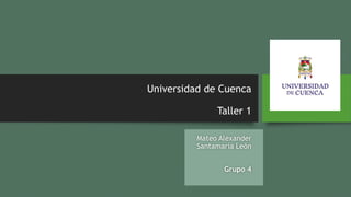 Universidad de Cuenca
Taller 1
Mateo Alexander
Santamaría León
Grupo 4
 