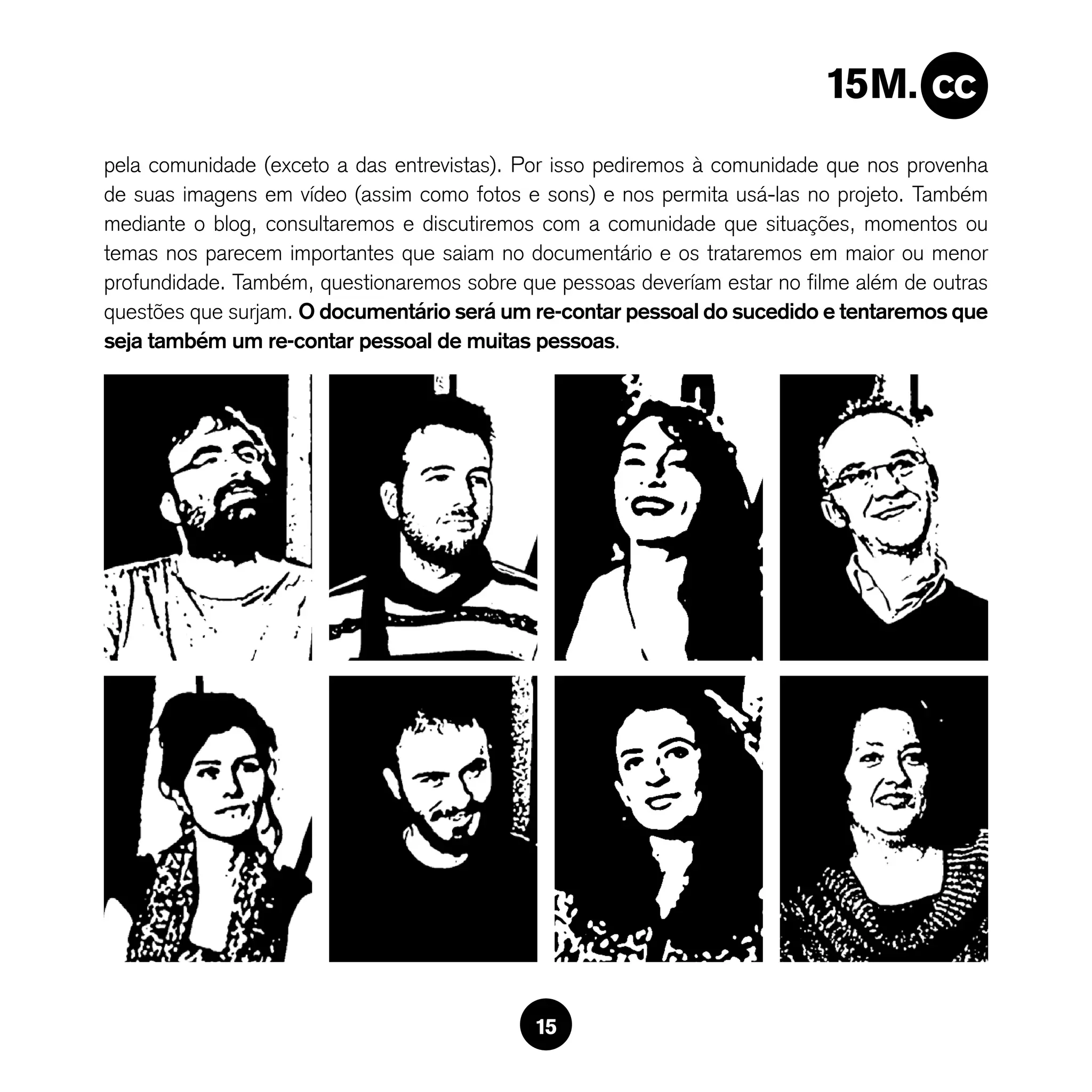 pela comunidade (exceto a das entrevistas). Por isso pediremos à comunidade que nos provenha
de suas imagens em vídeo (assim como fotos e sons) e nos permita usá-las no projeto. Também
mediante o blog, consultaremos e discutiremos com a comunidade que situações, momentos ou
temas nos parecem importantes que saiam no documentário e os trataremos em maior ou menor
profundidade. Também, questionaremos sobre que pessoas deveríam estar no filme além de outras
questões que surjam. O documentário será um re-contar pessoal do sucedido e tentaremos que
seja também um re-contar pessoal de muitas pessoas.




                                             15
 